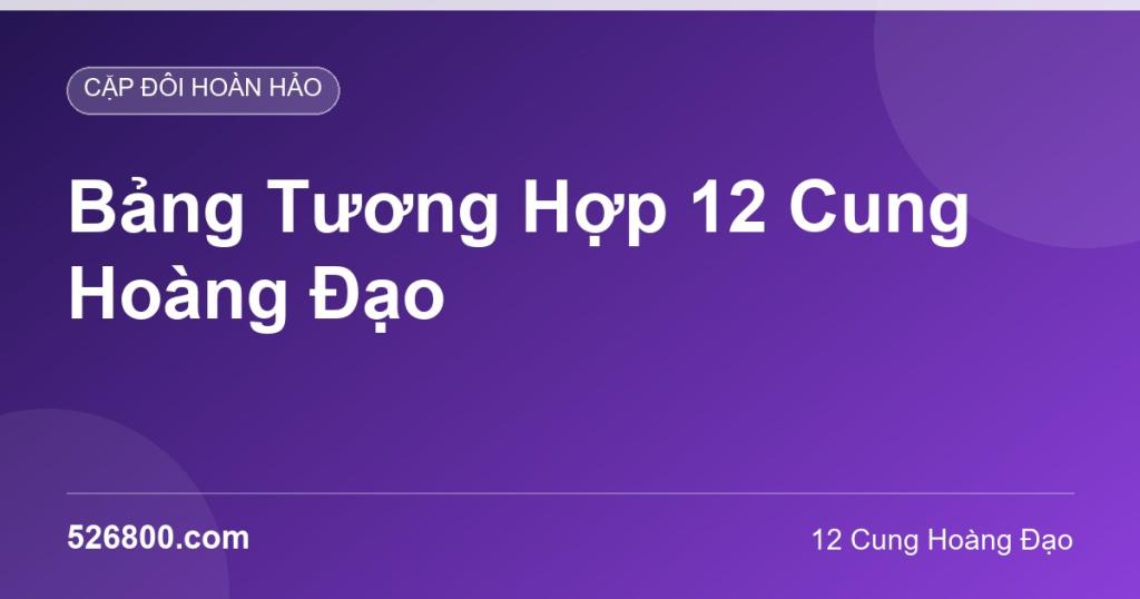 Bảng Tương Hợp 12 Cung Hoàng Đạo: Cặp Đôi Nào Hợp Nhau Nhất?